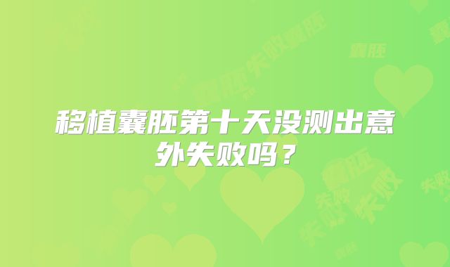 移植囊胚第十天没测出意外失败吗？