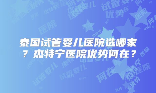 泰国试管婴儿医院选哪家？杰特宁医院优势何在？