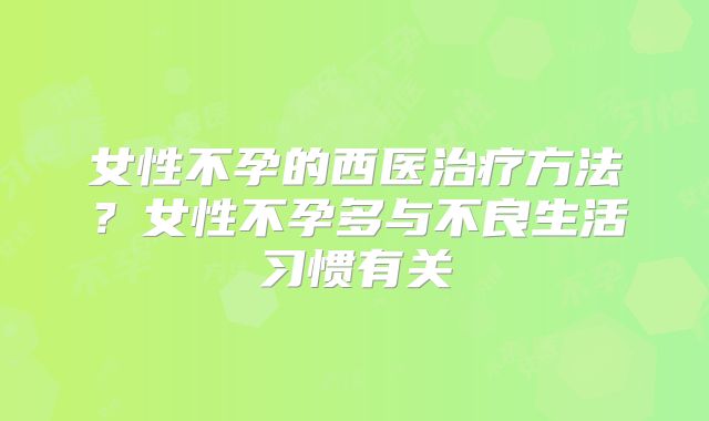 女性不孕的西医治疗方法？女性不孕多与不良生活习惯有关