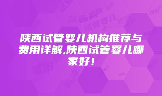 陕西试管婴儿机构推荐与费用详解,陕西试管婴儿哪家好！