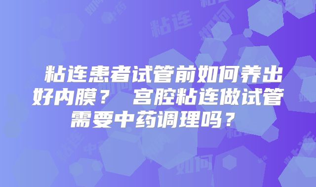 ‌粘连患者试管前如何养出好内膜？‌宫腔粘连做试管需要中药调理吗？‌