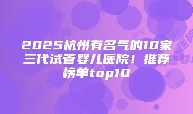2025杭州有名气的10家三代试管婴儿医院！推荐榜单top10