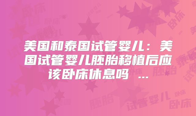 美国和泰国试管婴儿：美国试管婴儿胚胎移植后应该卧床休息吗 ...