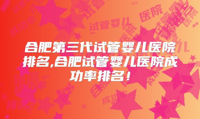 合肥第三代试管婴儿医院排名,合肥试管婴儿医院成功率排名！