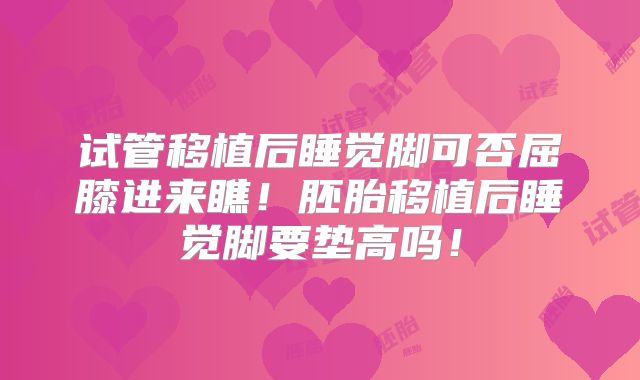 试管移植后睡觉脚可否屈膝进来瞧!胚胎移植后睡觉脚要垫高吗!