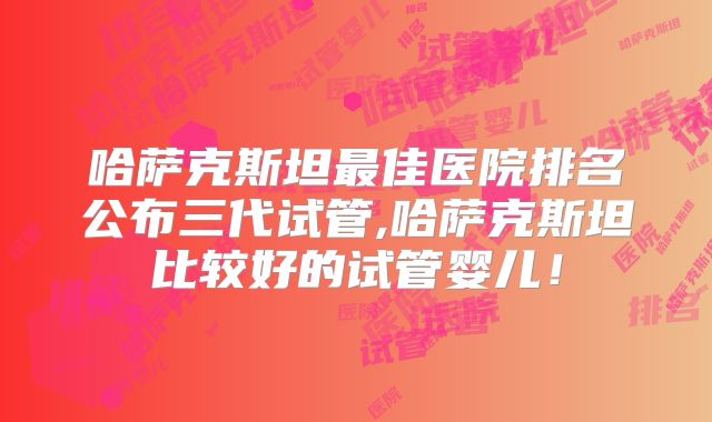 哈萨克斯坦最佳医院排名公布三代试管,哈萨克斯坦比较好的试管婴儿！