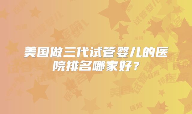 美国做三代试管婴儿的医院排名哪家好？