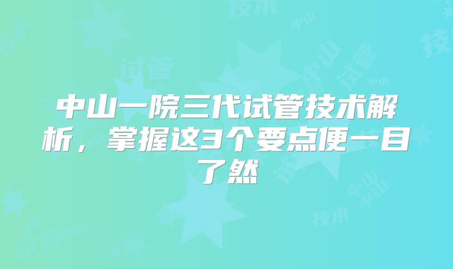 中山一院三代试管技术解析，掌握这3个要点便一目了然