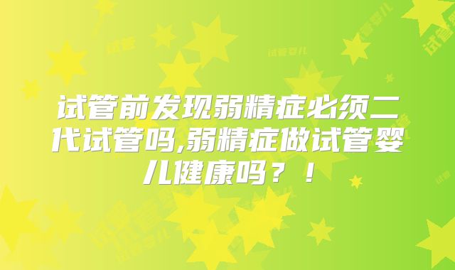 试管前发现弱精症必须二代试管吗,弱精症做试管婴儿健康吗?!