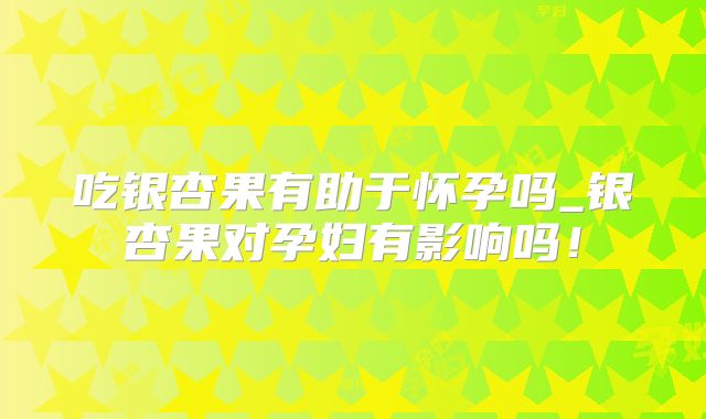 吃银杏果有助于怀孕吗_银杏果对孕妇有影响吗！
