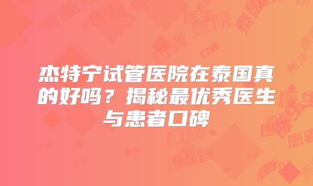 杰特宁试管医院在泰国真的好吗？揭秘最优秀医生与患者口碑