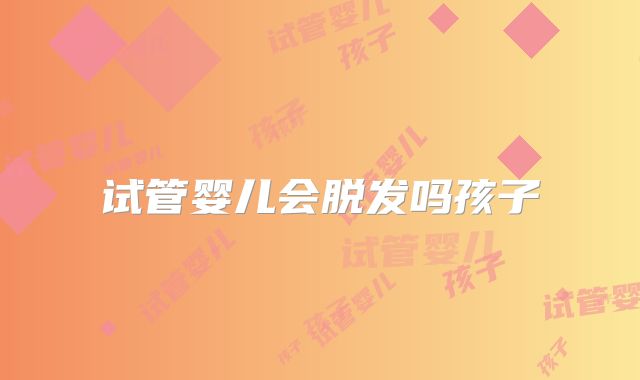 试管婴儿会脱发吗孩子