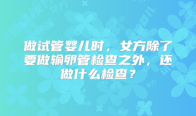 做试管婴儿时，女方除了要做输卵管检查之外，还做什么检查？