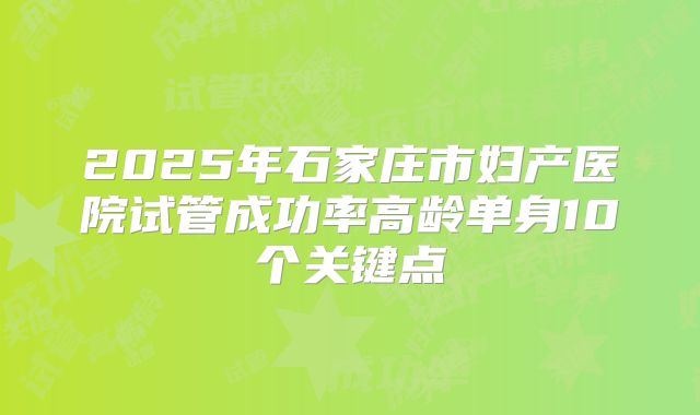 2025年石家庄市妇产医院试管成功率高龄单身10个关键点
