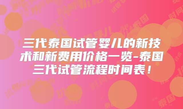 三代泰国试管婴儿的新技术和新费用价格一览-泰国三代试管流程时间表！