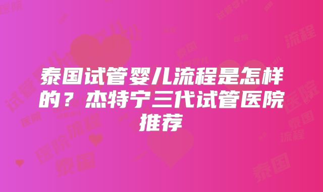 泰国试管婴儿流程是怎样的？杰特宁三代试管医院推荐