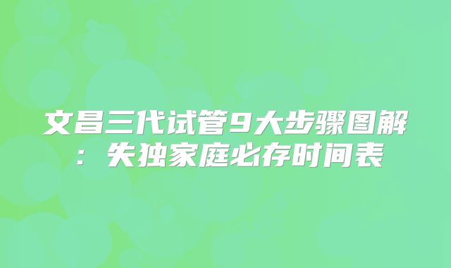 文昌三代试管9大步骤图解：失独家庭必存时间表