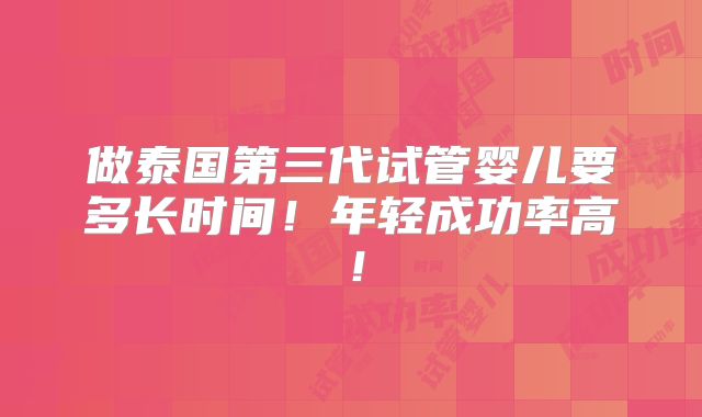 做泰国第三代试管婴儿要多长时间!年轻成功率高!