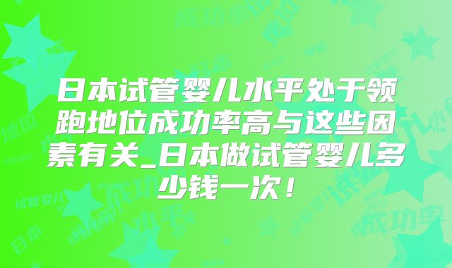 日本试管婴儿水平处于领跑地位成功率高与这些因素有关_日本做试管婴儿多少钱一次！