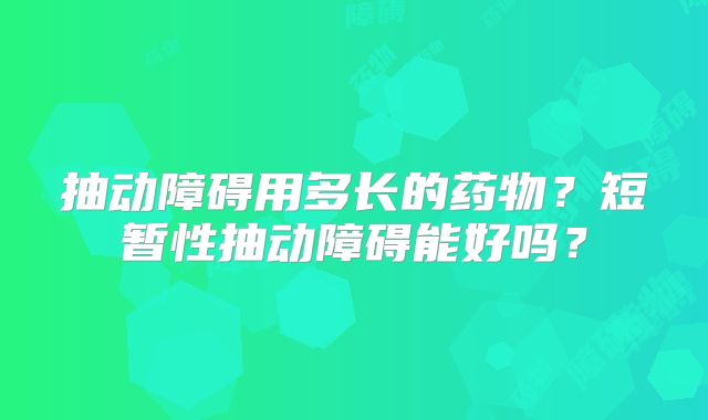 抽动障碍用多长的药物？短暂性抽动障碍能好吗？