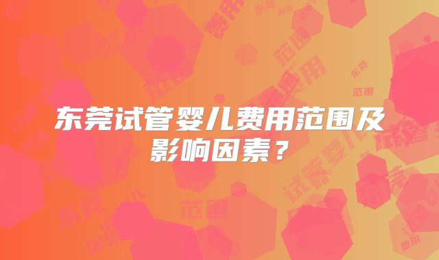 东莞试管婴儿费用范围及影响因素？