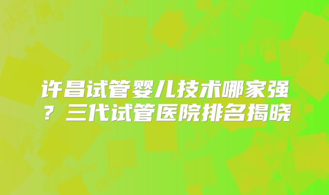许昌试管婴儿技术哪家强？三代试管医院排名揭晓
