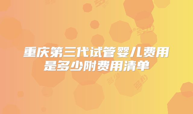 重庆第三代试管婴儿费用是多少附费用清单