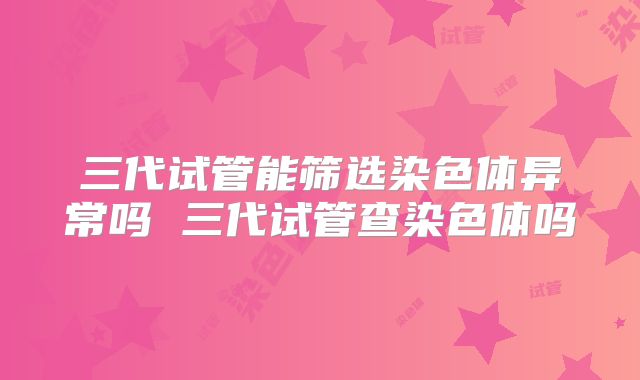 三代试管能筛选染色体异常吗 三代试管查染色体吗