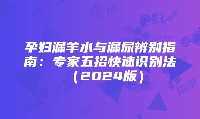 孕妇漏羊水与漏尿辨别指南：专家五招快速识别法（2024版）