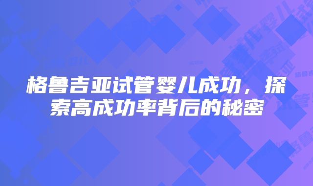 格鲁吉亚试管婴儿成功，探索高成功率背后的秘密