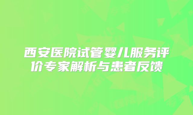 西安医院试管婴儿服务评价专家解析与患者反馈