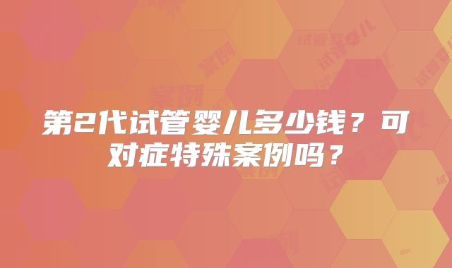 第2代试管婴儿多少钱？可对症特殊案例吗？
