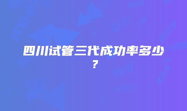 四川试管三代成功率多少？