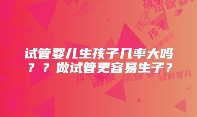 试管婴儿生孩子几率大吗？？做试管更容易生子？