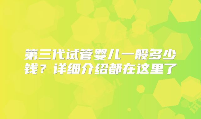 第三代试管婴儿一般多少钱？详细介绍都在这里了