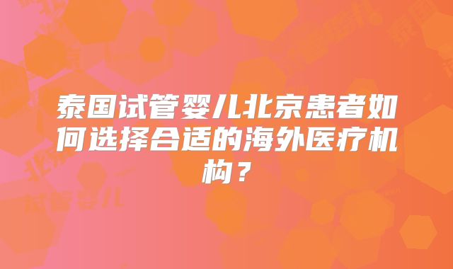 泰国试管婴儿北京患者如何选择合适的海外医疗机构？