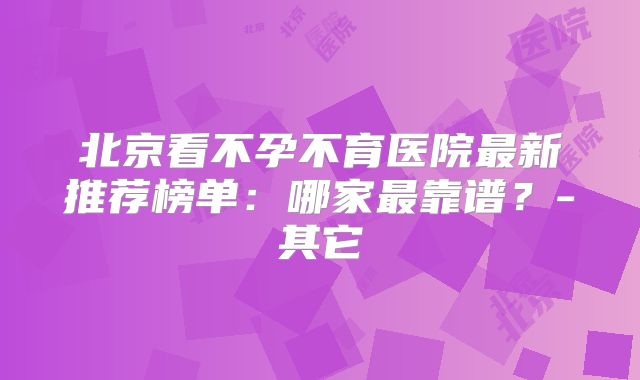 北京看不孕不育医院最新推荐榜单：哪家最靠谱？-其它