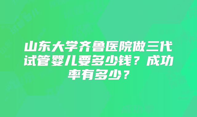 山东大学齐鲁医院做三代试管婴儿要多少钱？成功率有多少？