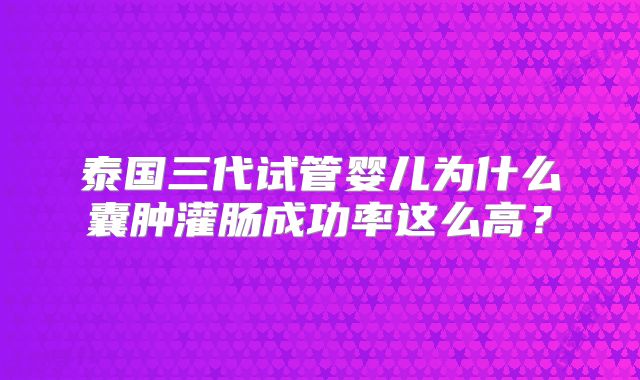 泰国三代试管婴儿为什么囊肿灌肠成功率这么高？
