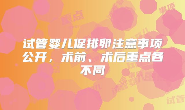 试管婴儿促排卵注意事项公开，术前、术后重点各不同