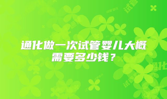 通化做一次试管婴儿大概需要多少钱？