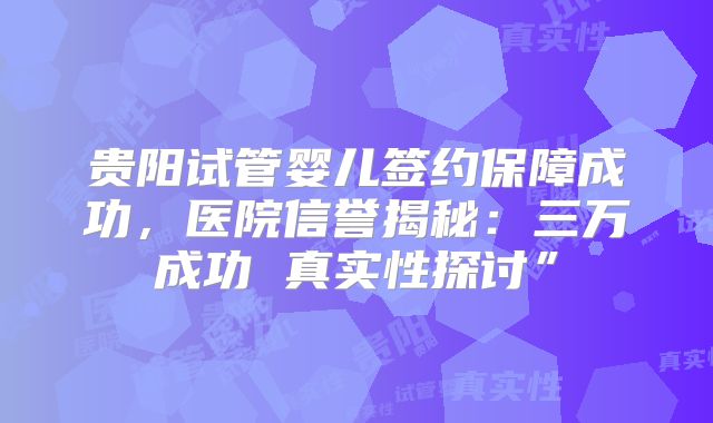 贵阳试管婴儿签约保障成功，医院信誉揭秘：三万成功 真实性探讨”