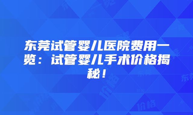 东莞试管婴儿医院费用一览：试管婴儿手术价格揭秘！