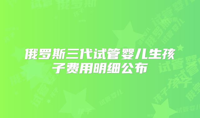 俄罗斯三代试管婴儿生孩子费用明细公布