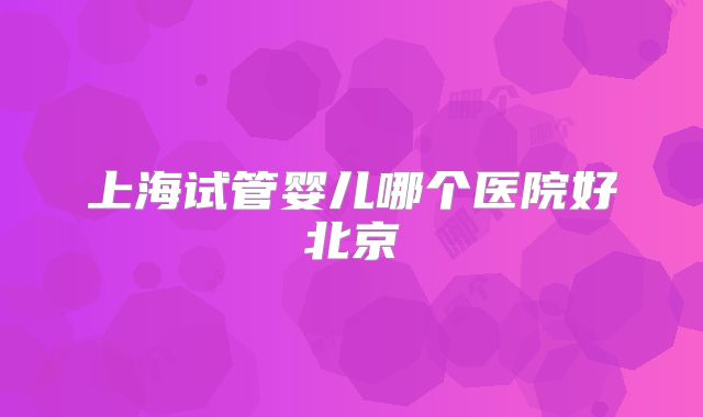 上海试管婴儿哪个医院好北京