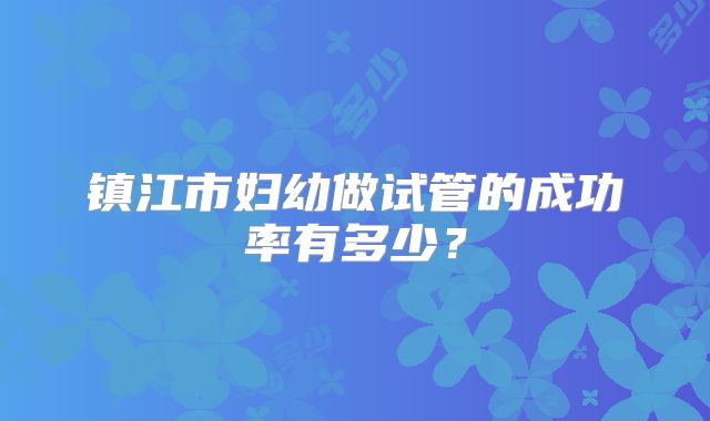 镇江市妇幼做试管的成功率有多少？