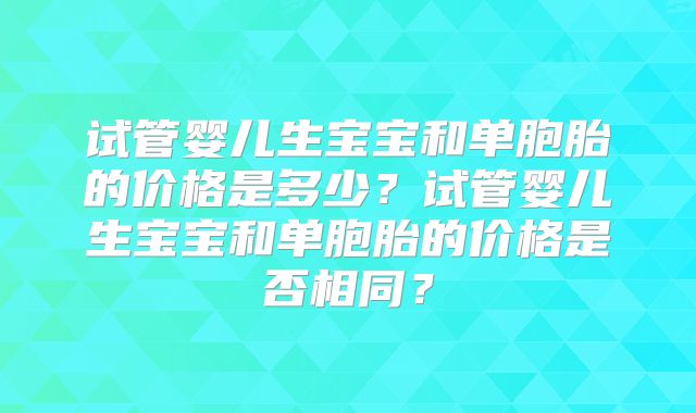 试管婴儿生宝宝和单胞胎的价格是多少？试管婴儿生宝宝和单胞胎的价格是否相同？
