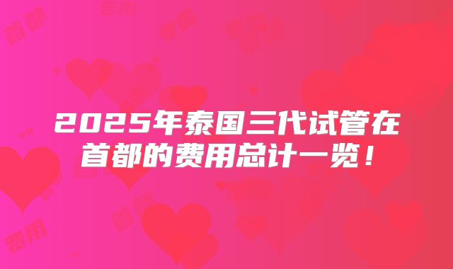2025年泰国三代试管在首都的费用总计一览!