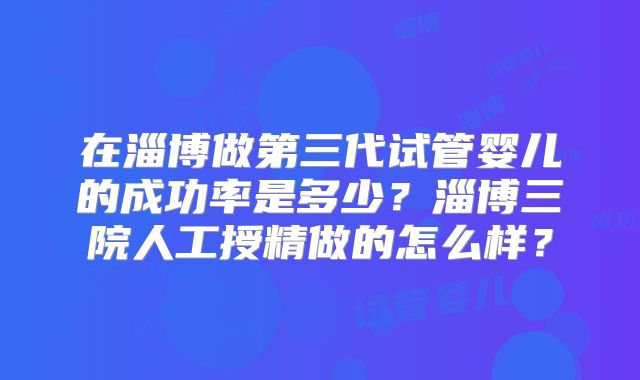 在淄博做第三代试管婴儿的成功率是多少？淄博三院人工授精做的怎么样？