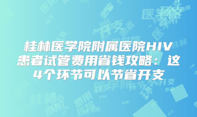 桂林医学院附属医院HIV患者试管费用省钱攻略:这4个环节可以节省开支